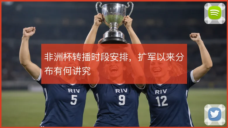 非洲杯转播时段安排，扩军以来分布有何讲究