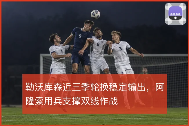 勒沃库森近三季轮换稳定输出,阿隆索用兵支撑双线作战