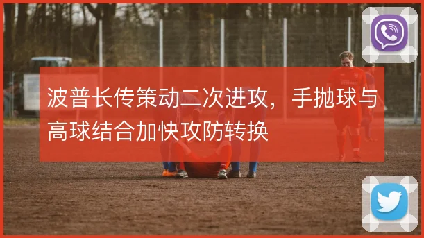 波普长传策动二次进攻,手抛球与高球结合加快攻防转换
