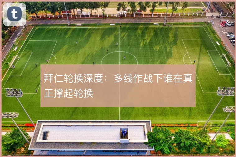 拜仁轮换深度:多线作战下谁在真正撑起轮换