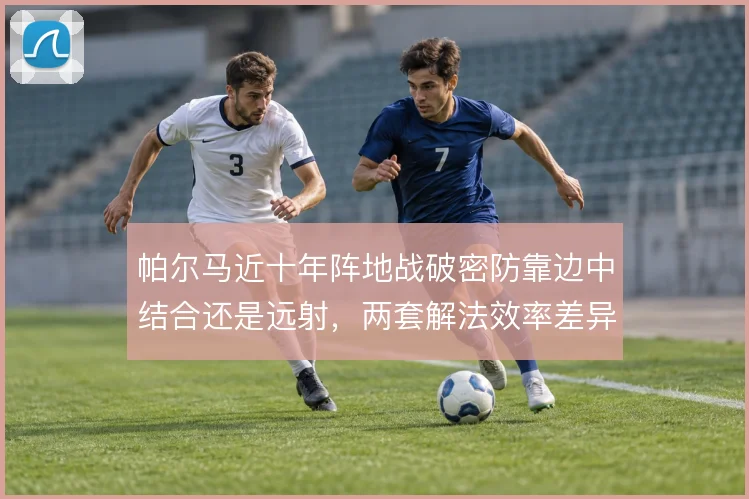 帕尔马近十年阵地战破密防靠边中结合还是远射,两套解法效率差异明显
