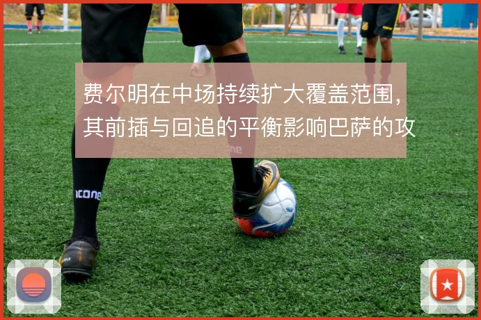 费尔明在中场持续扩大覆盖范围，其前插与回追的平衡影响巴萨的攻守衔接
