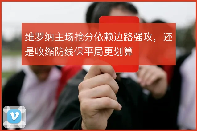 维罗纳主场抢分依赖边路强攻，还是收缩防线保平局更划算