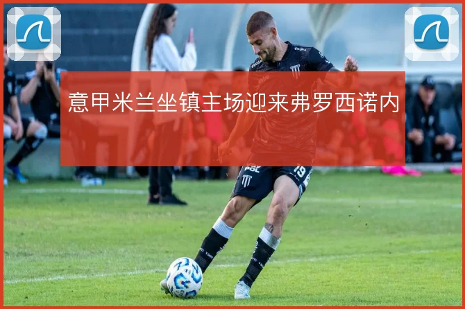 意甲米兰坐镇主场迎来弗罗西诺内