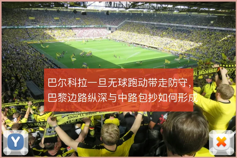 巴尔科拉一旦无球跑动带走防守,巴黎边路纵深与中路包抄如何形成联动
