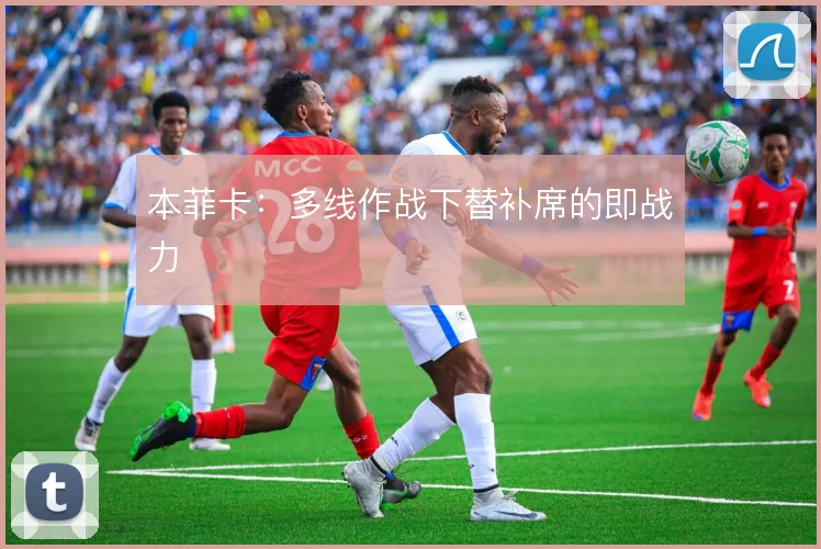 本菲卡：多线作战下替补席的即战力