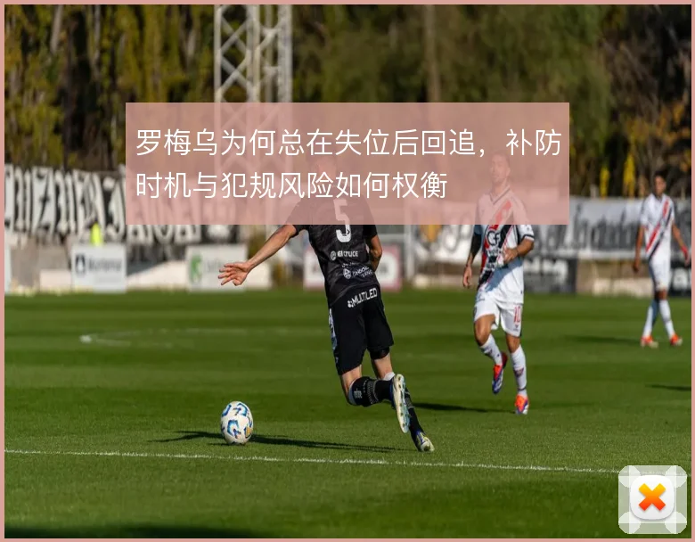 罗梅乌为何总在失位后回追,补防时机与犯规风险如何权衡