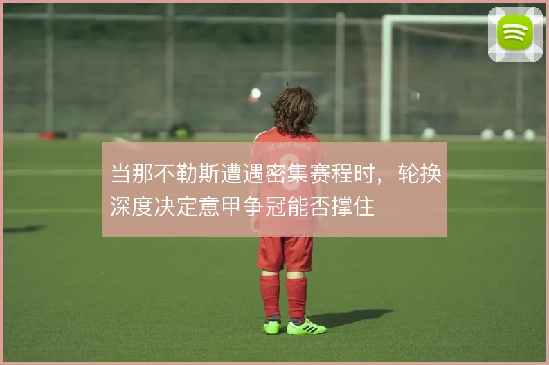 当那不勒斯遭遇密集赛程时,轮换深度决定意甲争冠能否撑住
