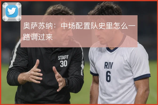 奥萨苏纳:中场配置队史里怎么一路调过来