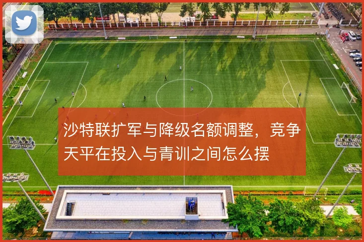 沙特联扩军与降级名额调整,竞争天平在投入与青训之间怎么摆