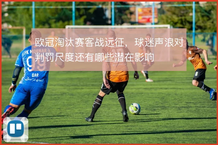 欧冠淘汰赛客战远征,球迷声浪对判罚尺度还有哪些潜在影响