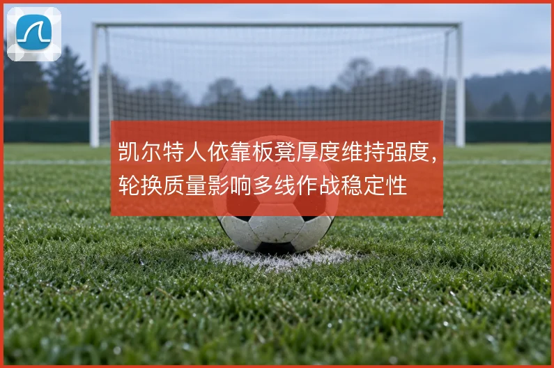 凯尔特人依靠板凳厚度维持强度,轮换质量影响多线作战稳定性