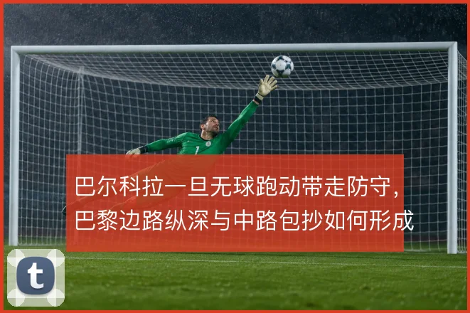 巴尔科拉一旦无球跑动带走防守,巴黎边路纵深与中路包抄如何形成联动