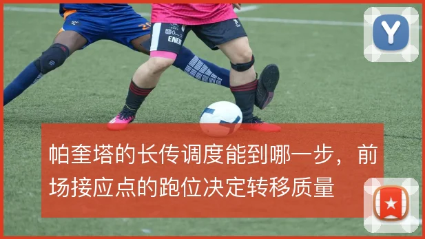 帕奎塔的长传调度能到哪一步,前场接应点的跑位决定转移质量