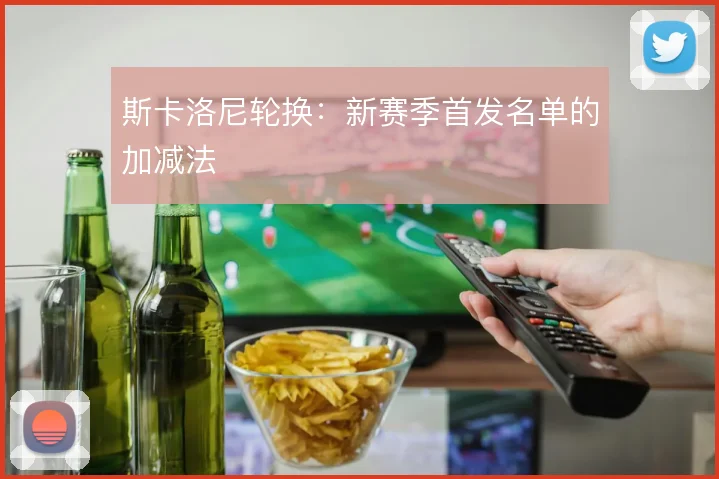 斯卡洛尼轮换:新赛季首发名单的加减法