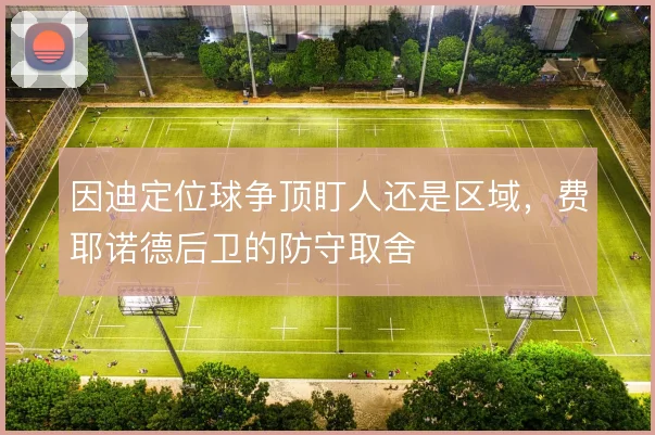 因迪定位球争顶盯人还是区域，费耶诺德后卫的防守取舍