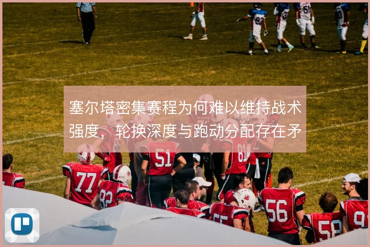 塞尔塔密集赛程为何难以维持战术强度，轮换深度与跑动分配存在矛盾