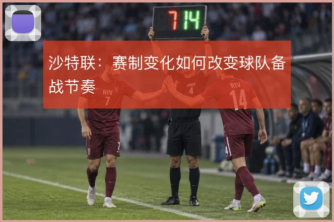 沙特联：赛制变化如何改变球队备战节奏