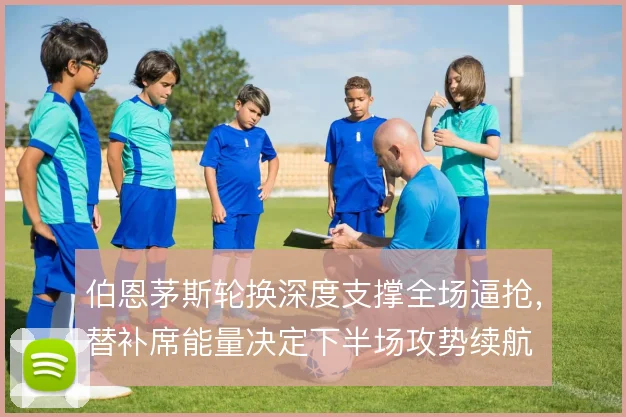 伯恩茅斯轮换深度支撑全场逼抢,替补席能量决定下半场攻势续航