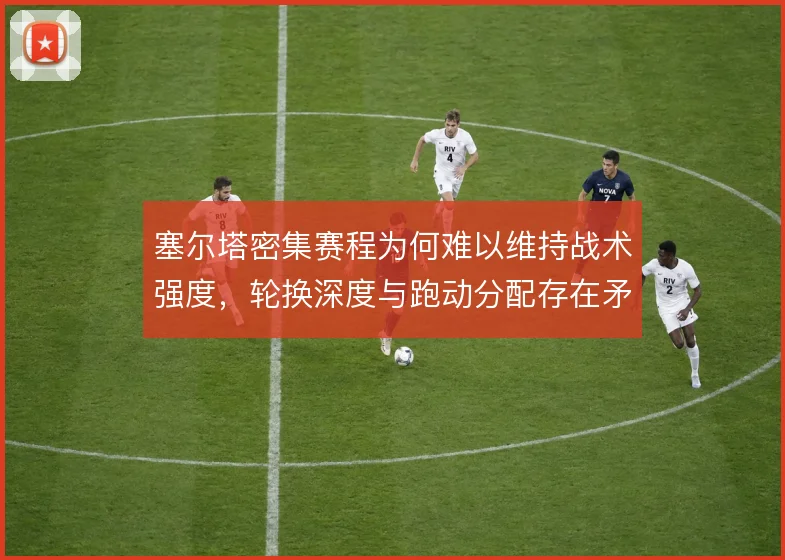 塞尔塔密集赛程为何难以维持战术强度，轮换深度与跑动分配存在矛盾
