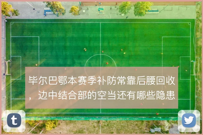 毕尔巴鄂本赛季补防常靠后腰回收,边中结合部的空当还有哪些隐患