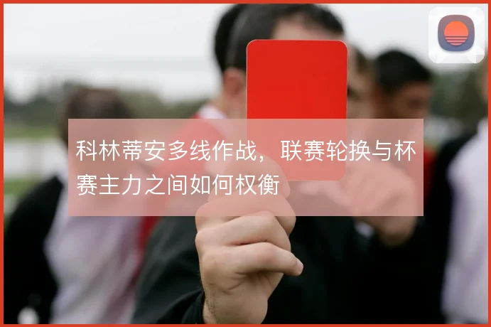 科林蒂安多线作战，联赛轮换与杯赛主力之间如何权衡