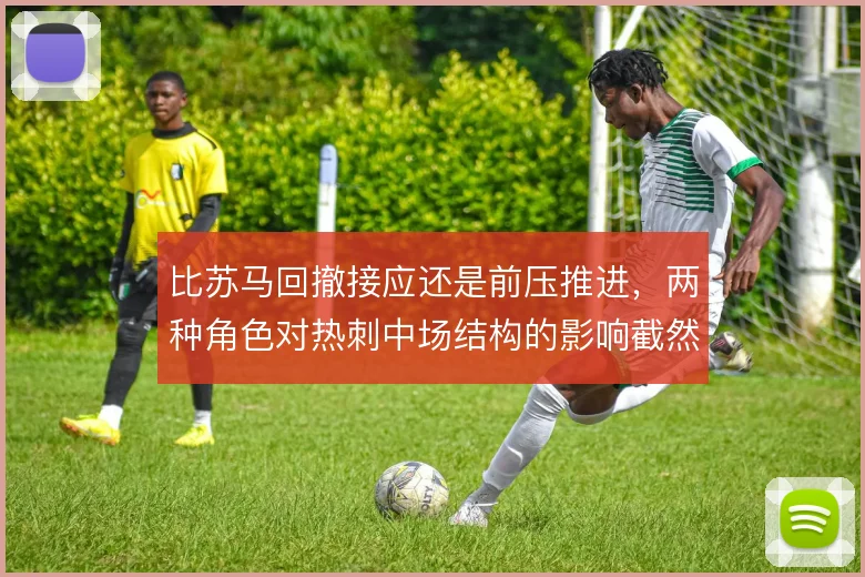 比苏马回撤接应还是前压推进,两种角色对热刺中场结构的影响截然不同