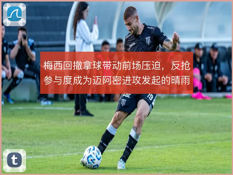 梅西回撤拿球带动前场压迫，反抢参与度成为迈阿密进攻发起的晴雨表