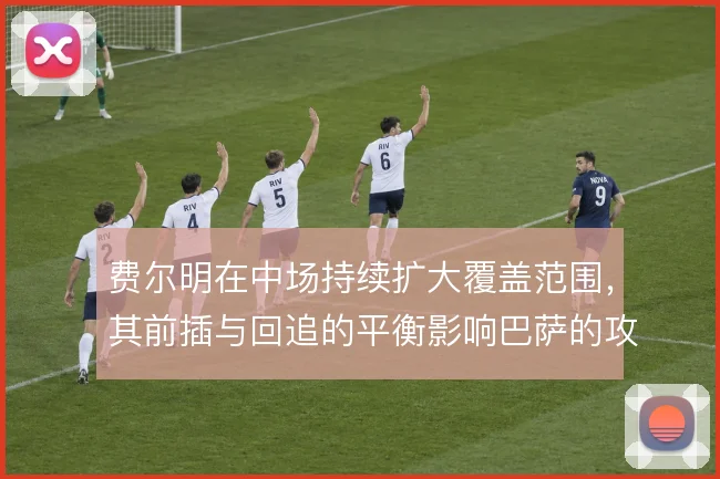 费尔明在中场持续扩大覆盖范围,其前插与回追的平衡影响巴萨的攻守衔接