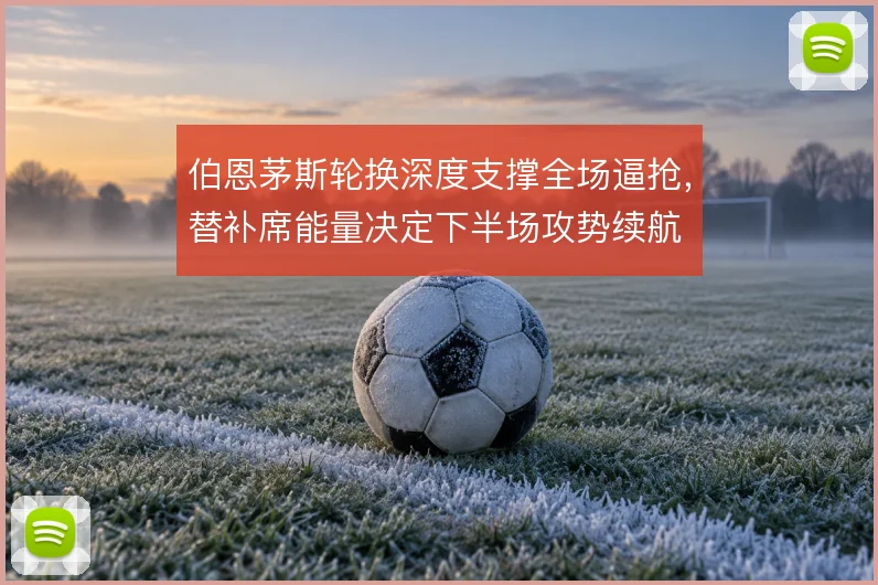 伯恩茅斯轮换深度支撑全场逼抢，替补席能量决定下半场攻势续航