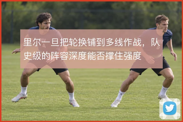 里尔一旦把轮换铺到多线作战，队史级的阵容深度能否撑住强度