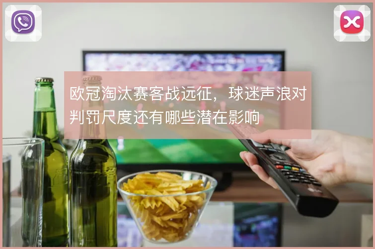 欧冠淘汰赛客战远征,球迷声浪对判罚尺度还有哪些潜在影响