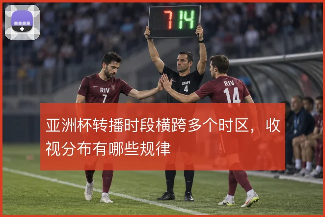 亚洲杯转播时段横跨多个时区，收视分布有哪些规律