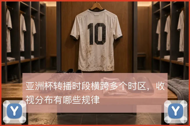 亚洲杯转播时段横跨多个时区，收视分布有哪些规律