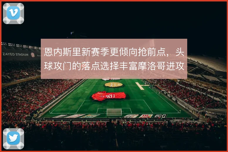 恩内斯里新赛季更倾向抢前点,头球攻门的落点选择丰富摩洛哥进攻层次