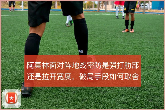 阿莫林面对阵地战密防是强打肋部还是拉开宽度，破局手段如何取舍