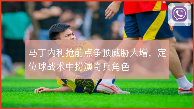 马丁内利抢前点争顶威胁大增,定位球战术中扮演奇兵角色