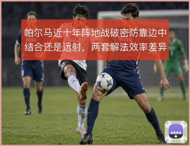 帕尔马近十年阵地战破密防靠边中结合还是远射，两套解法效率差异明显