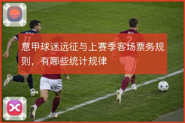 意甲球迷远征与上赛季客场票务规则，有哪些统计规律