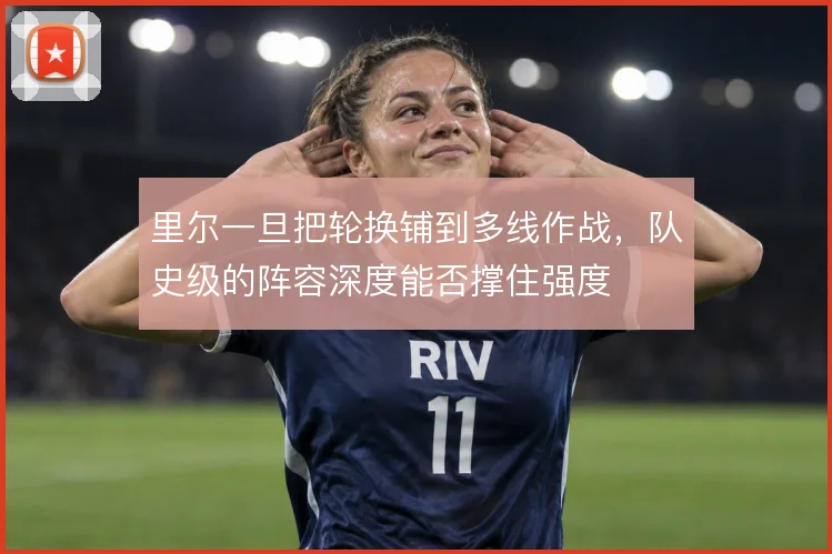 里尔一旦把轮换铺到多线作战，队史级的阵容深度能否撑住强度