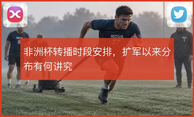 非洲杯转播时段安排,扩军以来分布有何讲究