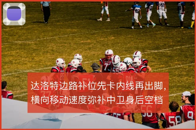 达洛特边路补位先卡内线再出脚，横向移动速度弥补中卫身后空档