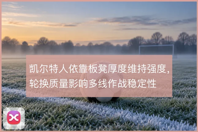 凯尔特人依靠板凳厚度维持强度，轮换质量影响多线作战稳定性