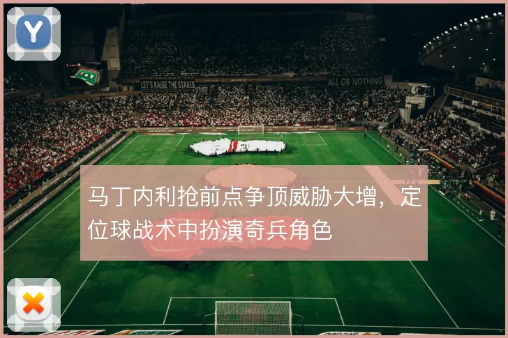 马丁内利抢前点争顶威胁大增,定位球战术中扮演奇兵角色