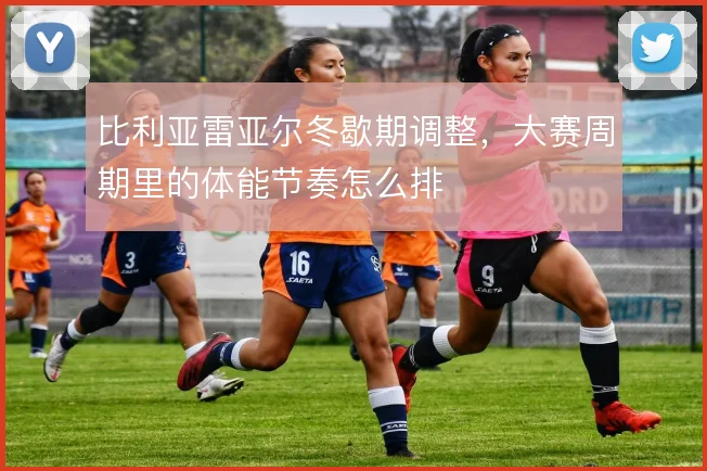 比利亚雷亚尔冬歇期调整，大赛周期里的体能节奏怎么排