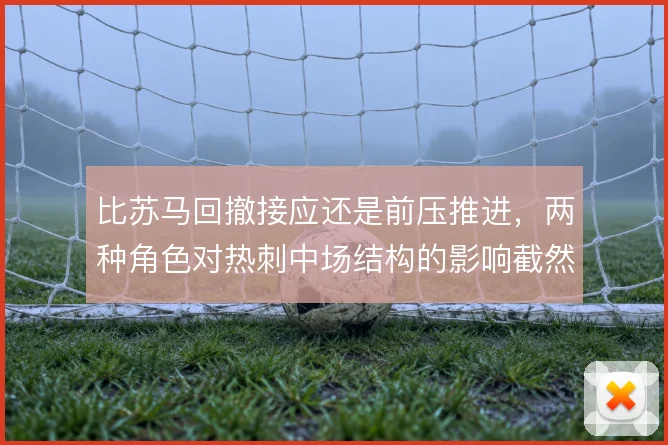 比苏马回撤接应还是前压推进，两种角色对热刺中场结构的影响截然不同