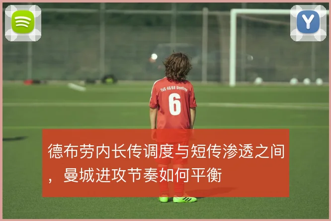 德布劳内长传调度与短传渗透之间,曼城进攻节奏如何平衡