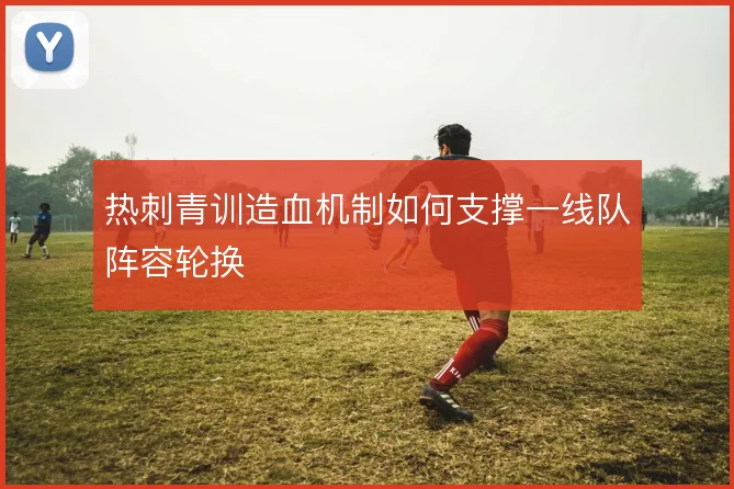 热刺青训造血机制如何支撑一线队阵容轮换
