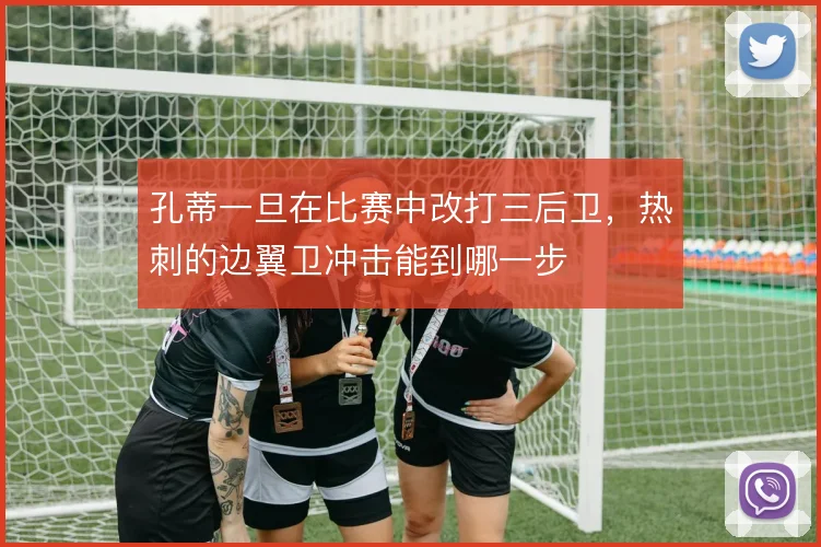 孔蒂一旦在比赛中改打三后卫,热刺的边翼卫冲击能到哪一步