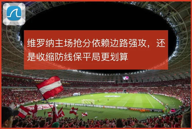 维罗纳主场抢分依赖边路强攻，还是收缩防线保平局更划算